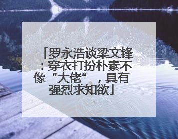 罗永浩谈梁文锋：穿衣打扮朴素不像“大佬”，具有强烈求知欲