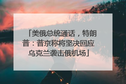 美俄总统通话，特朗普：普京称将坚决回应乌克兰袭击俄机场