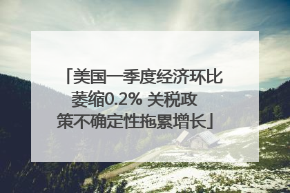美国一季度经济环比萎缩0.2% 关税政策不确定性拖累增长