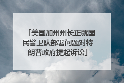 美国加州州长正就国民警卫队部署问题对特朗普政府提起诉讼