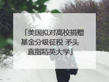 美国拟对高校捐赠基金分级征税 矛头直指精英大学