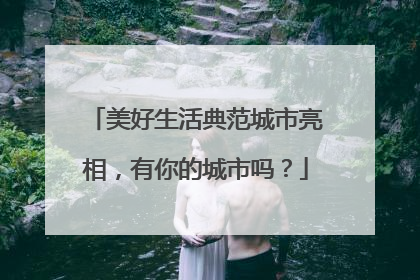 美好生活典范城市亮相，有你的城市吗？
