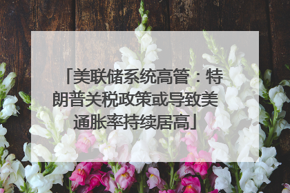 美联储系统高管：特朗普关税政策或导致美通胀率持续居高