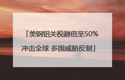 美钢铝关税翻倍至50%冲击全球 多国威胁反制