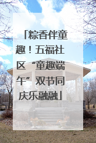 粽香伴童趣！五福社区“童趣端午”双节同庆乐融融