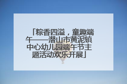 粽香四溢，童趣端午——潜山市黄泥镇中心幼儿园端午节主题活动欢乐开展