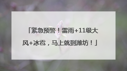 紧急预警！雷雨+11级大风+冰雹，马上就到潍坊！