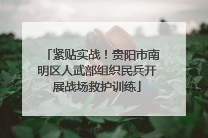 紧贴实战！贵阳市南明区人武部组织民兵开展战场救护训练