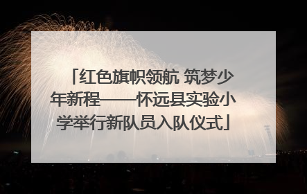 红色旗帜领航 筑梦少年新程——怀远县实验小学举行新队员入队仪式