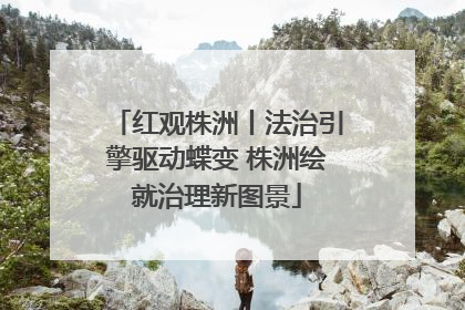 红观株洲丨法治引擎驱动蝶变 株洲绘就治理新图景