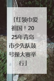 红领巾爱祖国！2025年青岛市少先队鼓号操大赛举行