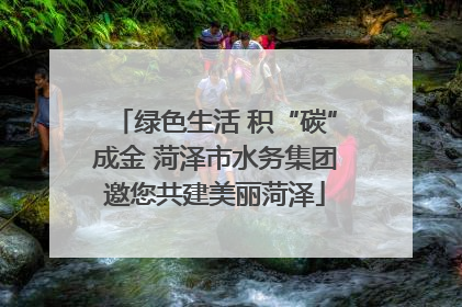 绿色生活 积“碳”成金 菏泽市水务集团邀您共建美丽菏泽