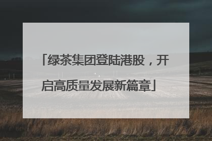 绿茶集团登陆港股，开启高质量发展新篇章
