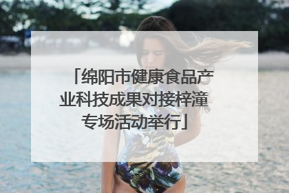 绵阳市健康食品产业科技成果对接梓潼专场活动举行