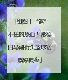 组图丨“篮” 不住的热血！常德白马湖街头篮球赛燃爆夏夜