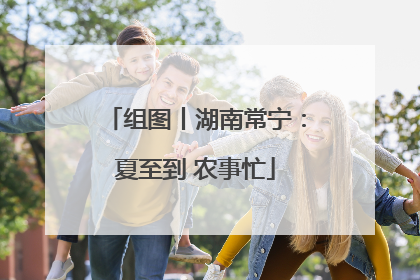 组图丨湖南常宁：夏至到 农事忙