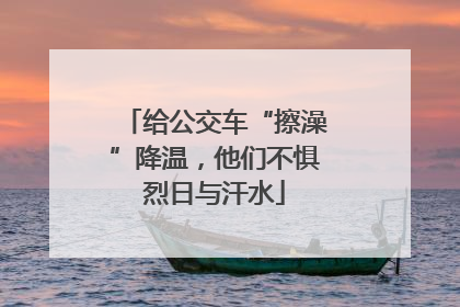 给公交车“擦澡”降温，他们不惧烈日与汗水