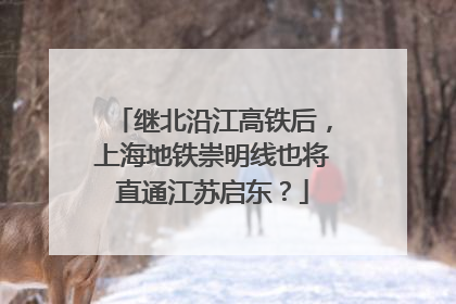 继北沿江高铁后，上海地铁崇明线也将直通江苏启东？