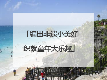 编出非遗小美好 织就童年大乐趣