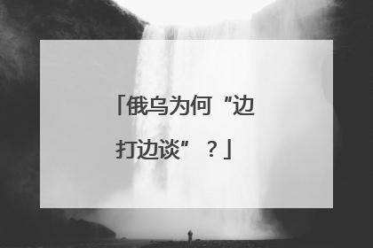 俄乌为何“边打边谈”？