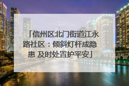 信州区北门街道江永路社区：倾斜灯杆成隐患 及时处置护平安