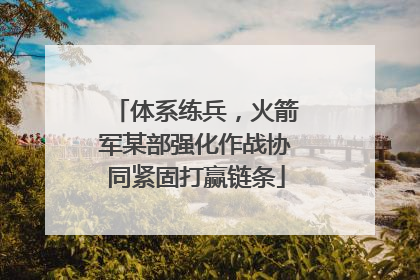 体系练兵，火箭军某部强化作战协同紧固打赢链条