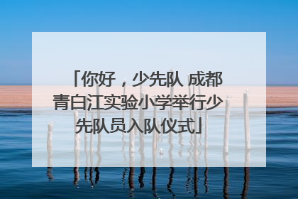 你好，少先队 成都青白江实验小学举行少先队员入队仪式