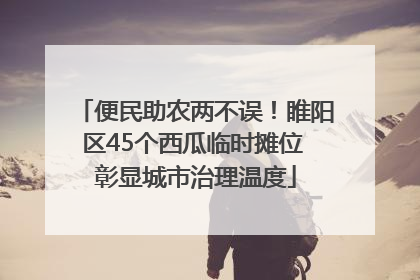 便民助农两不误！睢阳区45个西瓜临时摊位 彰显城市治理温度