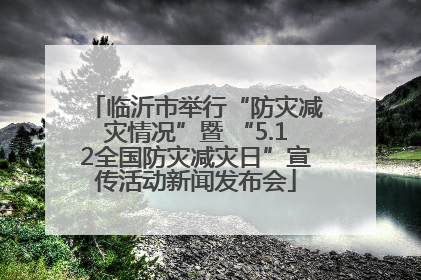 临沂市举行“防灾减灾情况”暨 “5.12全国防灾减灾日”宣传活动新闻发布会