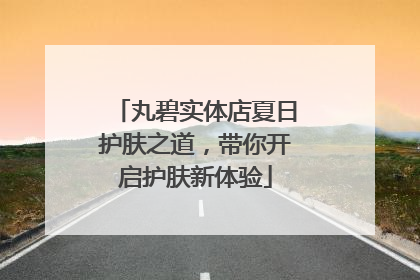 丸碧实体店夏日护肤之道，带你开启护肤新体验