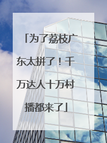 为了荔枝广东太拼了！千万达人十万村播都来了