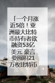 一个月涨近5倍！亚洲最大比特币持有者欲融资53亿美元 豪言要囤积21万枚比特币