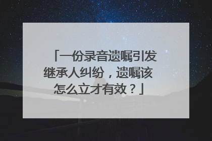 一份录音遗嘱引发继承人纠纷，遗嘱该怎么立才有效？