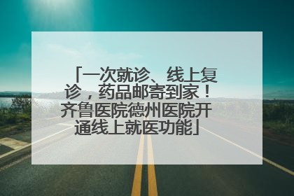 一次就诊、线上复诊，药品邮寄到家！齐鲁医院德州医院开通线上就医功能