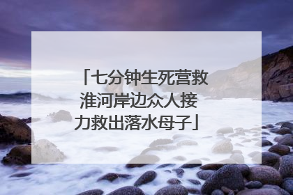 七分钟生死营救 淮河岸边众人接力救出落水母子