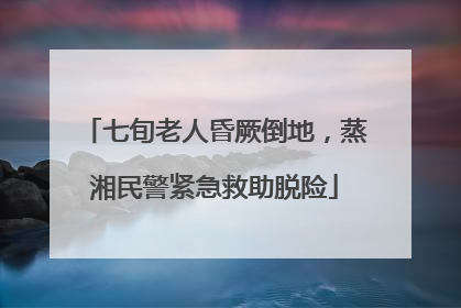 七旬老人昏厥倒地，蒸湘民警紧急救助脱险