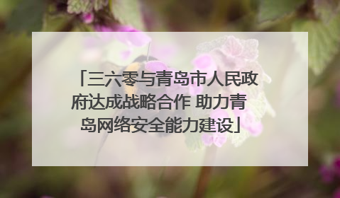 三六零与青岛市人民政府达成战略合作 助力青岛网络安全能力建设