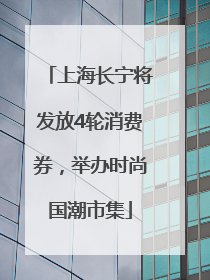 上海长宁将发放4轮消费券，举办时尚国潮市集