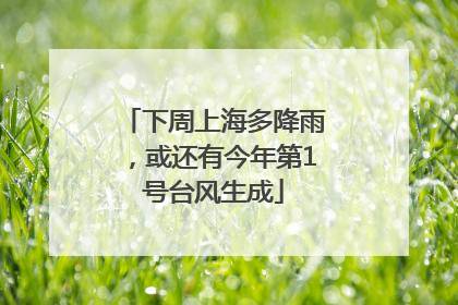 下周上海多降雨，或还有今年第1号台风生成