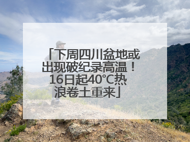 下周四川盆地或出现破纪录高温！16日起40℃热浪卷土重来