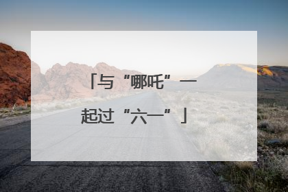 与“哪吒”一起过“六一”