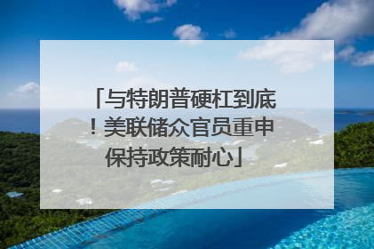 与特朗普硬杠到底！美联储众官员重申保持政策耐心