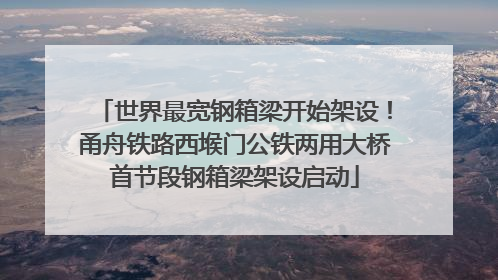 世界最宽钢箱梁开始架设！甬舟铁路西堠门公铁两用大桥首节段钢箱梁架设启动