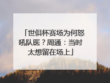 世俱杯赛场为何怒吼队医？周通：当时太想留在场上