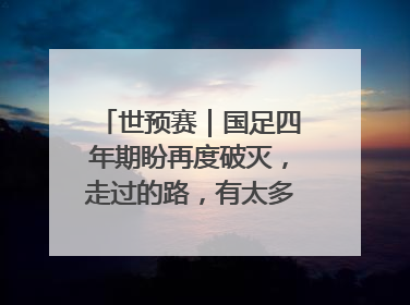 世预赛｜国足四年期盼再度破灭，走过的路，有太多的“意难平”