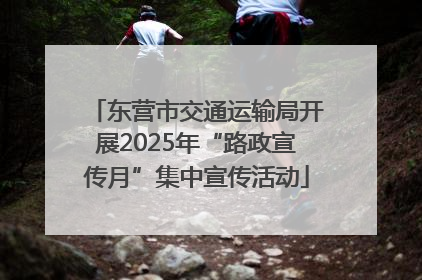 东营市交通运输局开展2025年“路政宣传月”集中宣传活动
