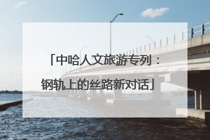 中哈人文旅游专列：钢轨上的丝路新对话