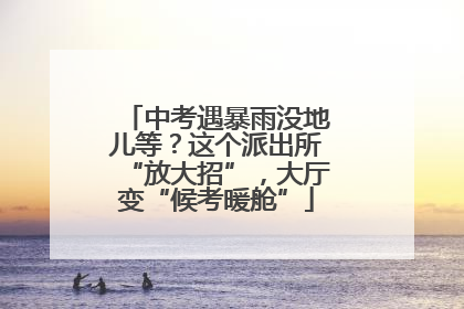 中考遇暴雨没地儿等？这个派出所“放大招”，大厅变“候考暖舱”