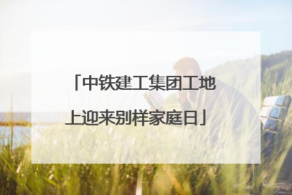 中铁建工集团工地上迎来别样家庭日