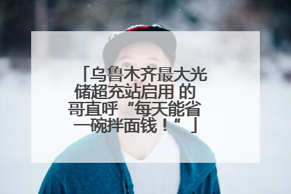 乌鲁木齐最大光储超充站启用 的哥直呼“每天能省一碗拌面钱！”